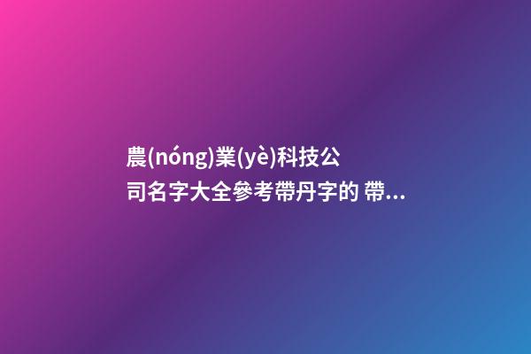 農(nóng)業(yè)科技公司名字大全參考帶丹字的 帶寓意-第1張-公司起名-玄機(jī)派